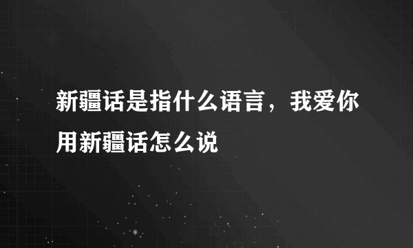 新疆话是指什么语言，我爱你用新疆话怎么说