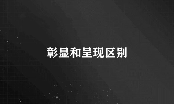彰显和呈现区别