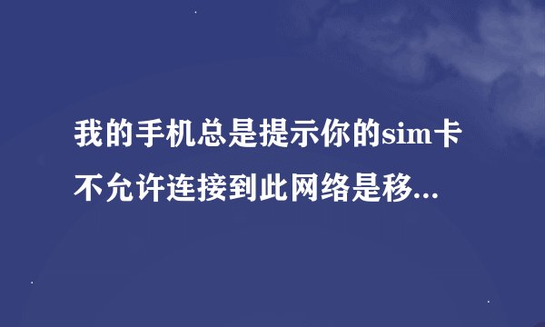 我的手机总是提示你的sim卡不允许连接到此网络是移动的卡请问是怎么回事呀