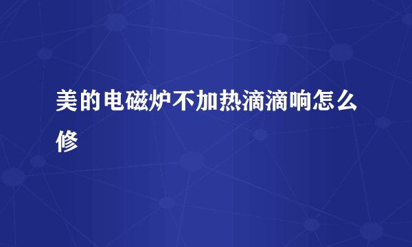 美的电磁炉不加热滴滴响怎么修