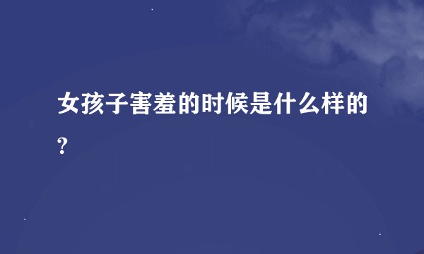 女孩子害羞的时候是什么样的?