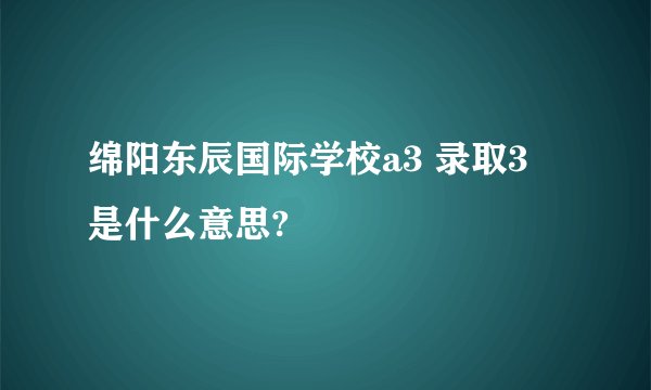 绵阳东辰国际学校a3 录取3 是什么意思?