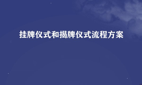 挂牌仪式和揭牌仪式流程方案