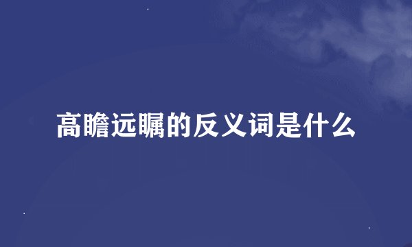 高瞻远瞩的反义词是什么