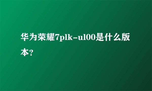 华为荣耀7plk-ul00是什么版本？