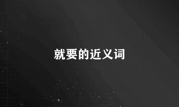 就要的近义词