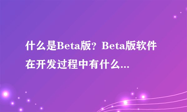 什么是Beta版？Beta版软件在开发过程中有什么重要意义？