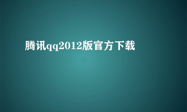 腾讯qq2012版官方下载