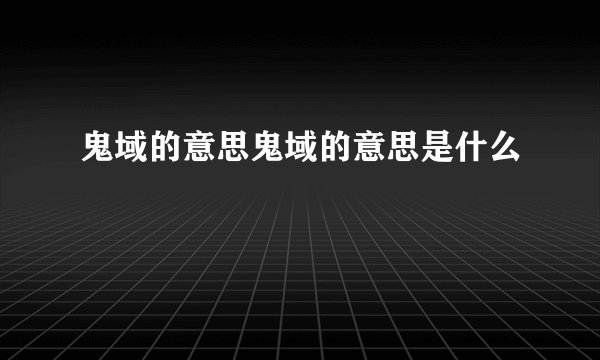 鬼域的意思鬼域的意思是什么