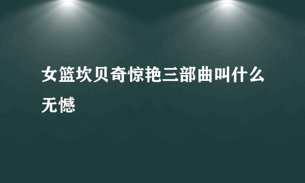 女篮坎贝奇惊艳三部曲叫什么无憾