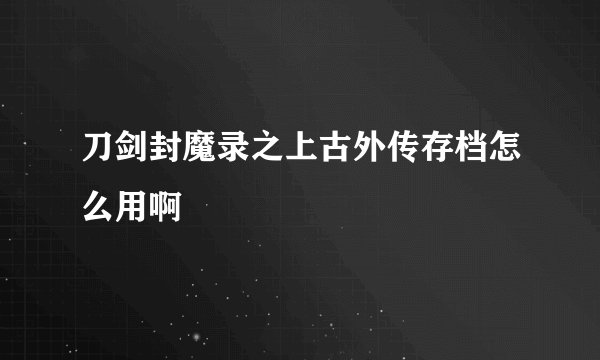 刀剑封魔录之上古外传存档怎么用啊