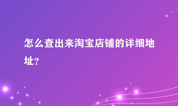 怎么查出来淘宝店铺的详细地址？