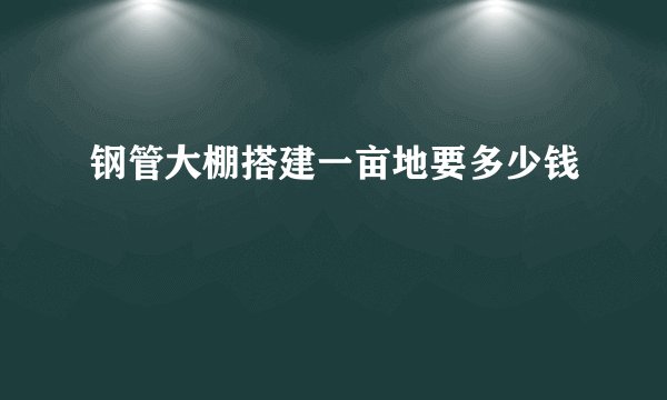 钢管大棚搭建一亩地要多少钱