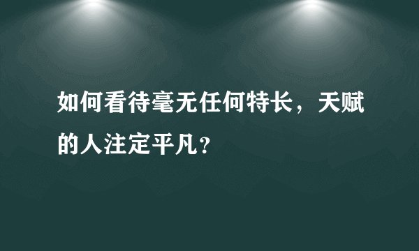 如何看待毫无任何特长,天赋的人注定平凡?