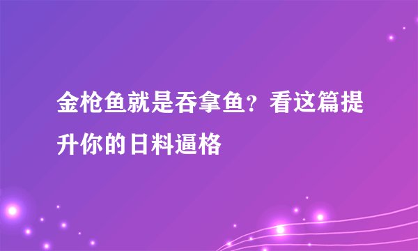 金枪鱼就是吞拿鱼？看这篇提升你的日料逼格