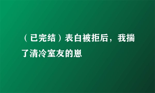 (已完结)表白被拒后,我揣了清冷室友的崽