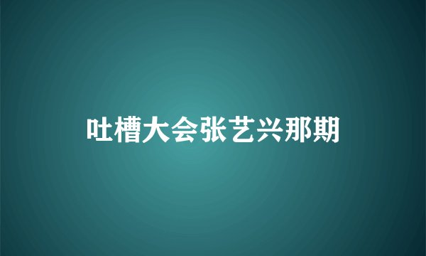 吐槽大会张艺兴那期