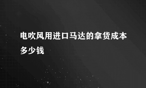 电吹风用进口马达的拿货成本多少钱