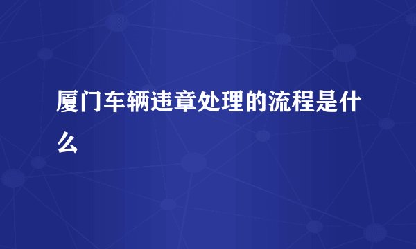 厦门车辆违章处理的流程是什么