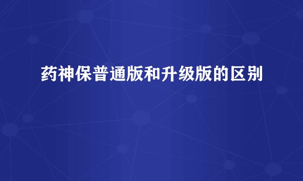 药神保普通版和升级版的区别