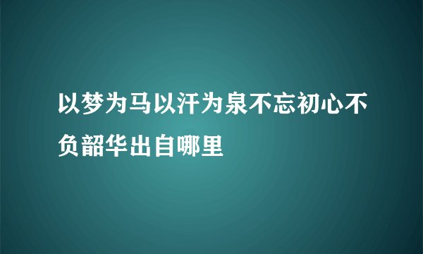 以梦为马以汗为泉不忘初心不负韶华出自哪里