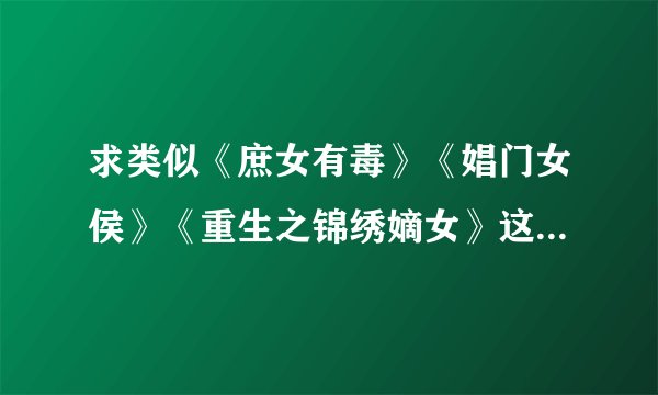 求类似《庶女有毒》《娼门女侯》《重生之锦绣嫡女》这类女主重生复仇，文不小白，不玛丽苏的小说。