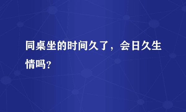 同桌坐的时间久了，会日久生情吗？