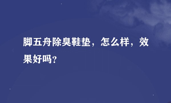 脚五舟除臭鞋垫，怎么样，效果好吗？