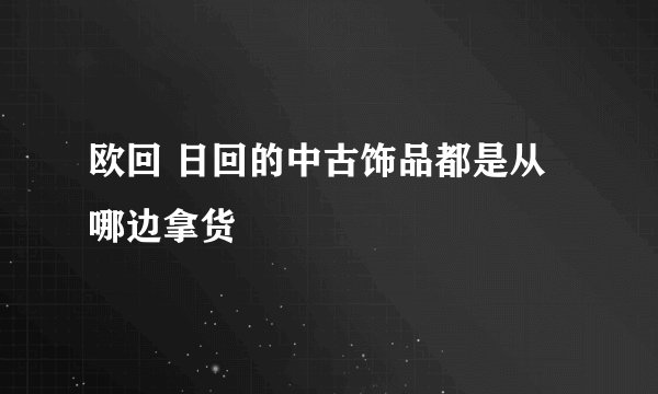欧回 日回的中古饰品都是从哪边拿货