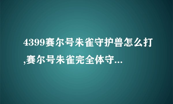 4399赛尔号朱雀守护兽怎么打,赛尔号朱雀完全体守护击败顺序