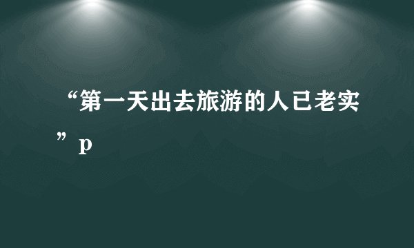 “第一天出去旅游的人已老实”p