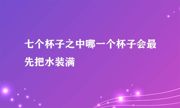 七个杯子之中哪一个杯子会最先把水装满