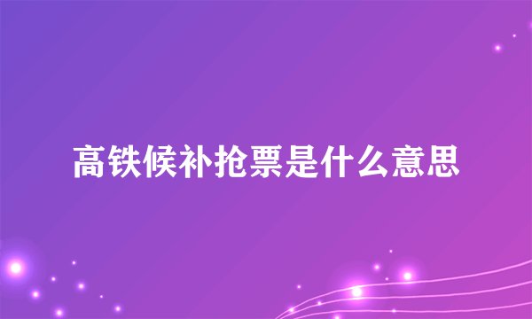高铁候补抢票是什么意思