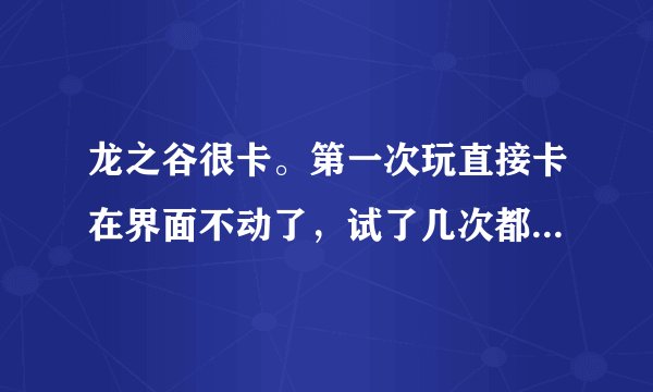 龙之谷很卡。第一次玩直接卡在界面不动了，试了几次都不行，FPS很低