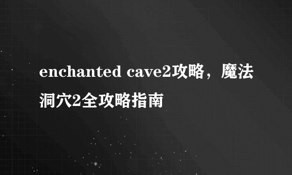 enchanted cave2攻略，魔法洞穴2全攻略指南