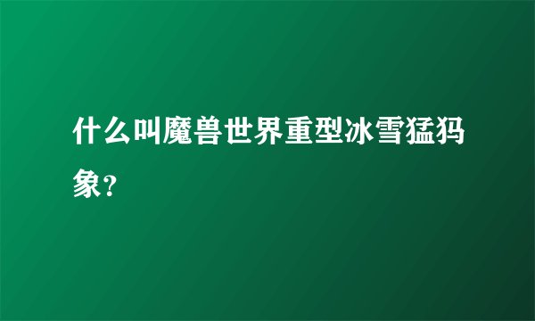 什么叫魔兽世界重型冰雪猛犸象？