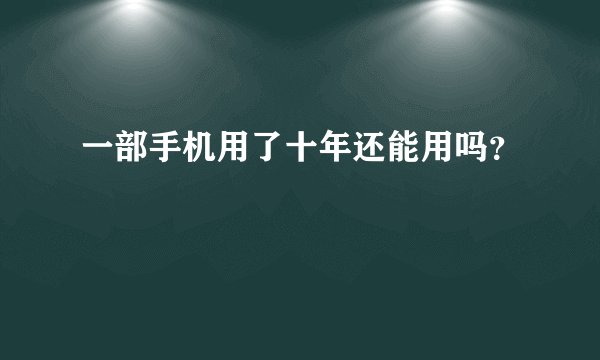 一部手机用了十年还能用吗？
