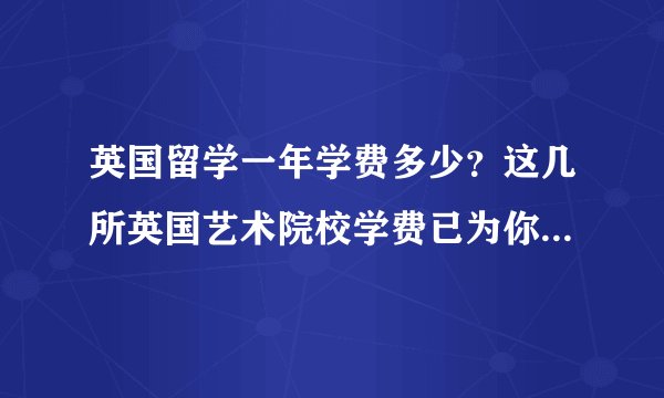 英国留学一年学费多少？这几所英国艺术院校学费已为你整理好！