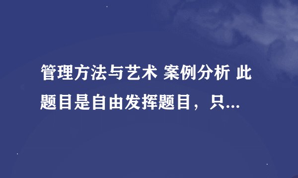 管理方法与艺术 案例分析 此题目是自由发挥题目，只要分析的有道理，能够解释清楚，说明原因。