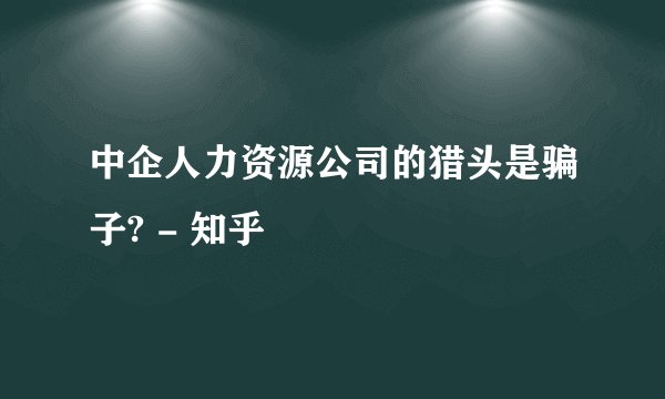 中企人力资源公司的猎头是骗子? - 知乎