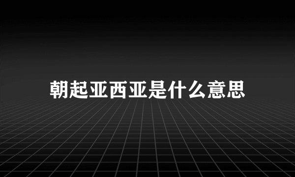 朝起亚西亚是什么意思