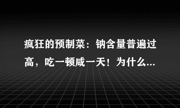 疯狂的预制菜：钠含量普遍过高，吃一顿咸一天！为什么钠含量过高？
