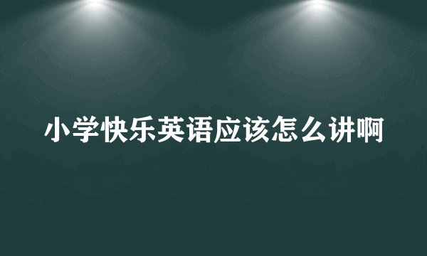 小学快乐英语应该怎么讲啊