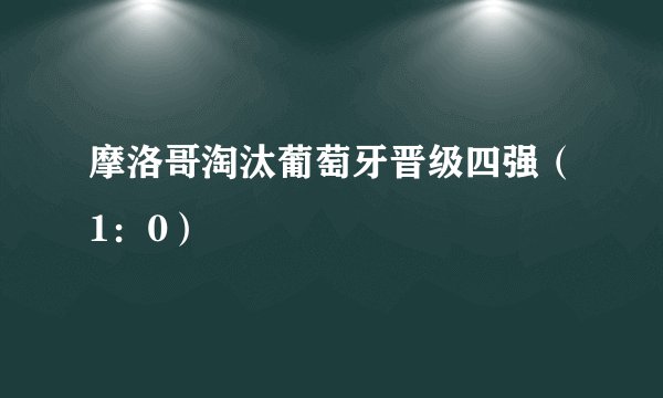 摩洛哥淘汰葡萄牙晋级四强（1：0）