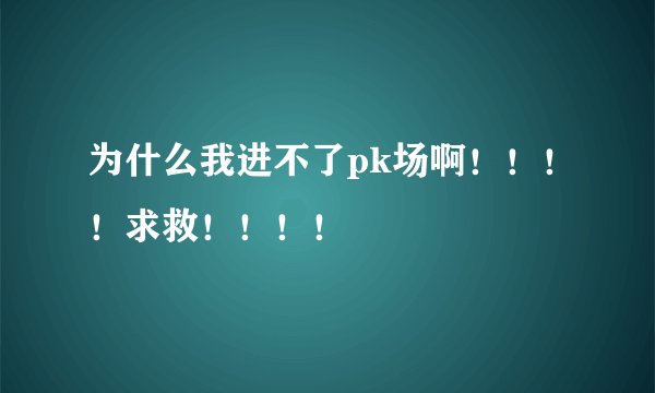 为什么我进不了pk场啊！！！！求救！！！！