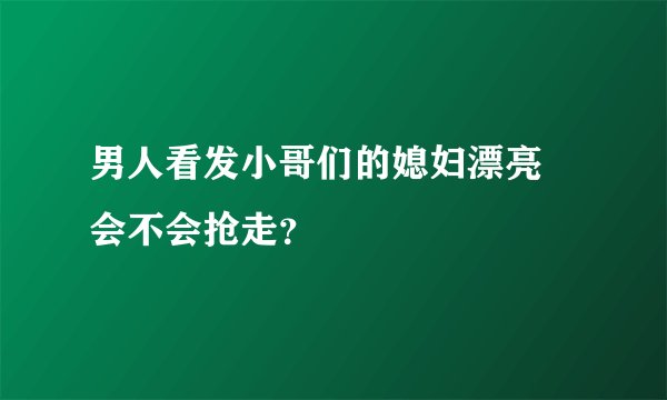 男人看发小哥们的媳妇漂亮 会不会抢走？