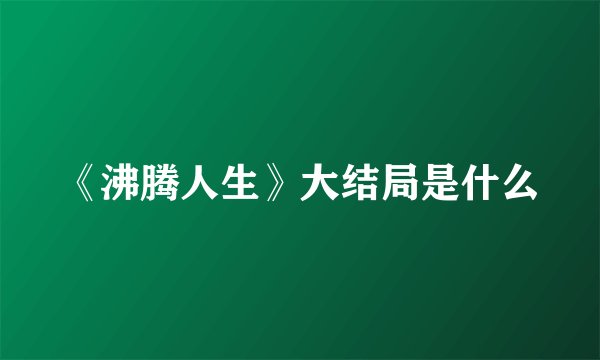 《沸腾人生》大结局是什么