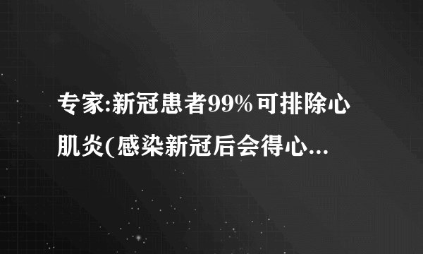 专家:新冠患者99%可排除心肌炎(感染新冠后会得心肌炎吗)