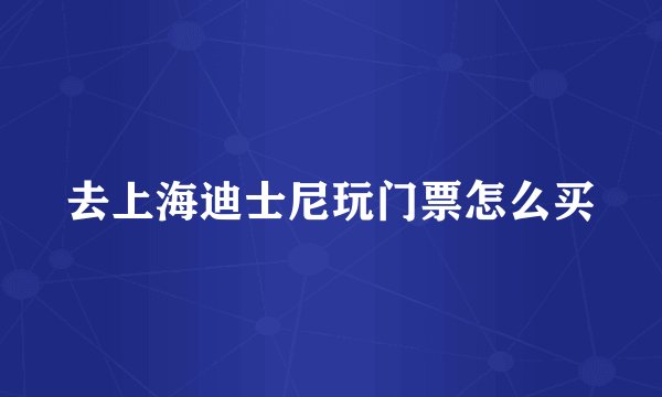 去上海迪士尼玩门票怎么买