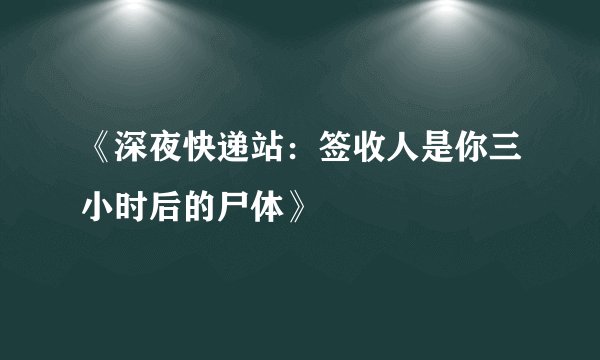 《深夜快递站：签收人是你三小时后的尸体》